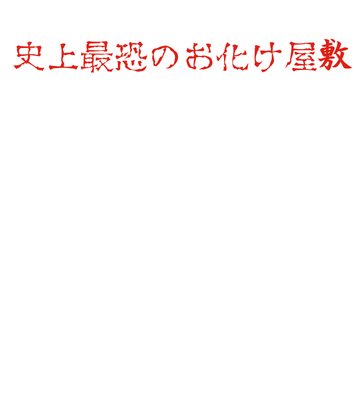 这里诞生了真正意义上的“史上最恐怖鬼屋”。场景设计由东映京都拍摄所由日本唯一一位参与制作过100多个鬼屋的鬼屋制作人五味博文操刀，演员们逼真的表演也堪称一流。